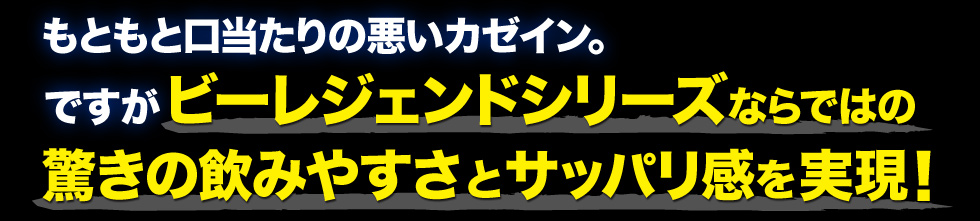 もともと口当たりの悪いカゼイン　ですがビーレジェンドシリーズならではのおどろきの飲みやすさとサッパリ感を実現