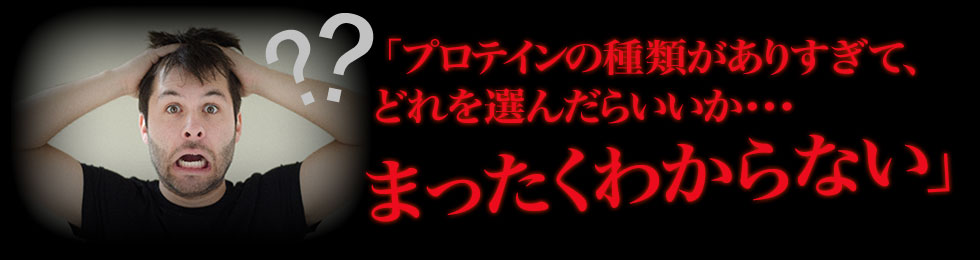 「プロテインの種類がありすぎて、どれを選んだらいいかまったくわからない」