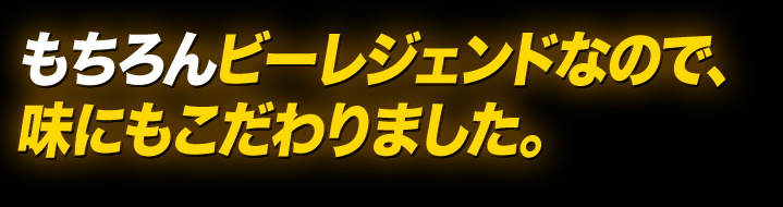 もちろんビーレジェンドなので味にもこだわりました