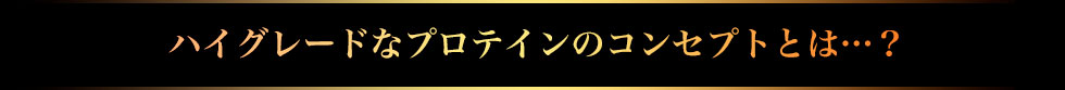 よりハイグレードなプロテインのコンセプトとは…？