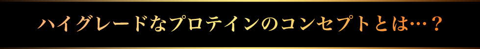 よりハイグレードなプロテインのコンセプトとは…？