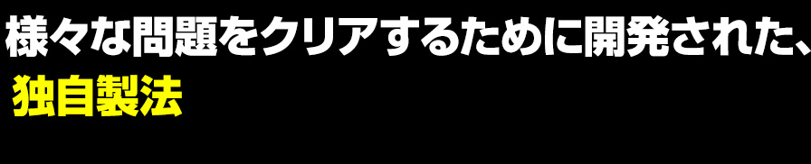 様々な問題をクリアするために開発された、独自製法