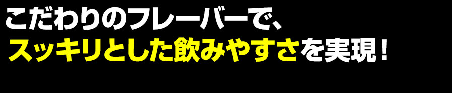 こだわりのフレーバーで、スッキリとした飲みやすさを実現！