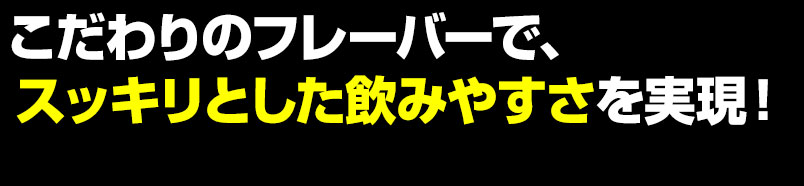 こだわりのフレーバーで、スッキリとした飲みやすさを実現！