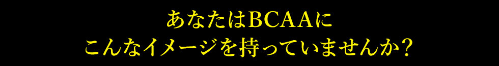 あなたはBCAAにこんなイメージを持っていませんか？